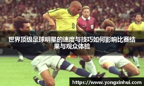 世界顶级足球明星的速度与技巧如何影响比赛结果与观众体验
