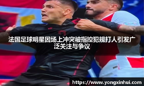 法国足球明星因场上冲突被指控犯规打人引发广泛关注与争议